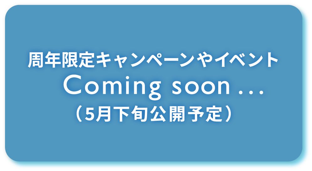 周年限定キャンペーンやイベント　Coming soon...　(5月下旬公開予定)