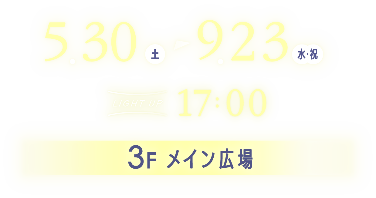 5月30日（土）～9月23日（水・祝）Light up 17:00　3F メイン広場